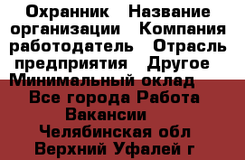 Охранник › Название организации ­ Компания-работодатель › Отрасль предприятия ­ Другое › Минимальный оклад ­ 1 - Все города Работа » Вакансии   . Челябинская обл.,Верхний Уфалей г.